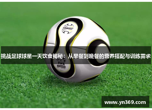 挑战足球球星一天饮食揭秘：从早餐到晚餐的营养搭配与训练需求