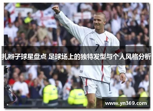 扎辫子球星盘点 足球场上的独特发型与个人风格分析