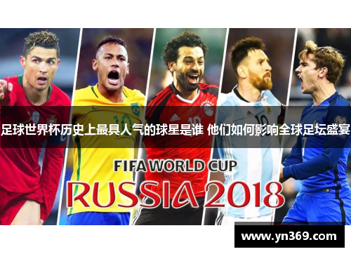 足球世界杯历史上最具人气的球星是谁 他们如何影响全球足坛盛宴