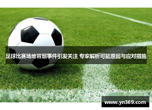足球比赛场地冒烟事件引发关注 专家解析可能原因与应对措施