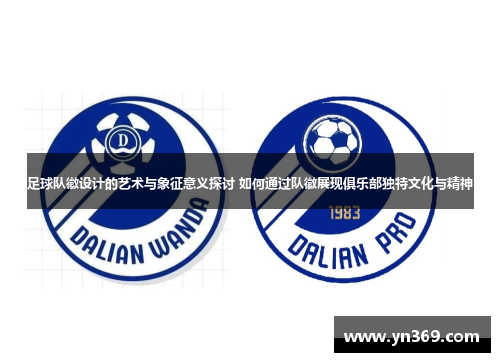 足球队徽设计的艺术与象征意义探讨 如何通过队徽展现俱乐部独特文化与精神