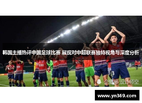 韩国主播热评中国足球比赛 展现对中超联赛独特视角与深度分析